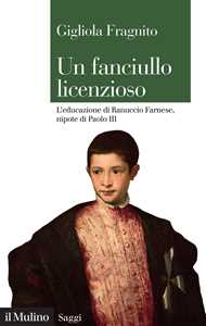 Libro Un fanciullo licenzioso. L'educazione di Ranuccio Farnese, nipote di Paolo III Gigliola Fragnito