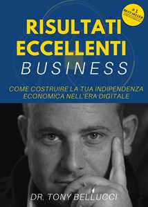 Libro Risultati eccellenti business. Come costruire la tua indipendenza economica nell'era digitale Tony Bellucci