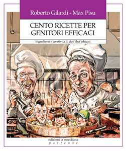 Libro Cento ricette per genitori efficaci. Ingredienti e creatività di due chef educati Roberto Gilardi Max Pisu