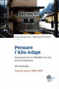 Libro Pensare l'Alto Adige. Frammenti del dibattito italiano su una terra di frontiera. Un'antologia. Vol. 1: 1950-1972 