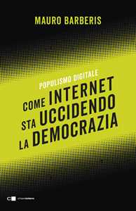 Libro Come internet sta uccidendo la democrazia. Populismo digitale Mauro Barberis