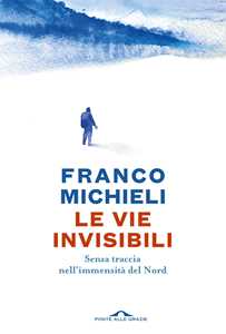 Libro Le vie invisibili. Senza traccia nell'immensità del Nord Franco Michieli