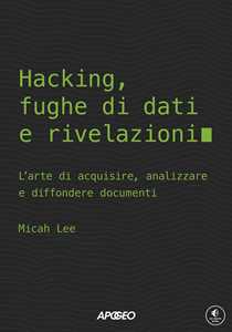 Libro Hacking, fughe di dati e rivelazioni. L'arte di acquisire, analizzare e diffondere documenti Micah Lee