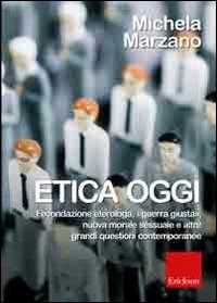 Libro Etica oggi. Fecondazione eterologa, «guerra giusta», nuova morale sessuale e altre grandi questioni contemporanee Michela Marzano