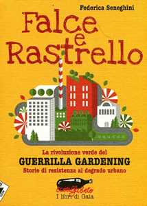 Libro Falce e rastrello. La rivoluzione verde del Guerrilla gardening. Storie di resistenza al degrado urbano Federica Seneghini