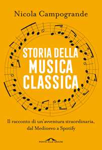 Libro Storia della musica classica. Il racconto di un'avventura straordinaria dal Medioevo a Spotify Nicola Campogrande
