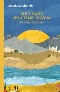 Libro Chi è nudo non teme l'acqua. Un viaggio clandestino Matthieu Aikins