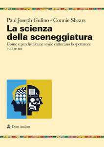 Libro La scienza della sceneggiatura. Come e perché alcune storie catturano lo spettatore e altre no Paul Joshep Gulino Connie Shears