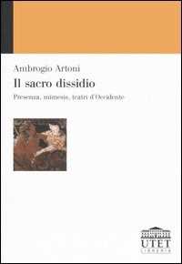 Libro Il sacro dissidio. Presenza, mímesis, teatri d'Occidente Ambrogio Artoni