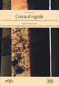 Libro Concia al vegetale. Storia, produzione e sostenibilità del distretto della pelle. Santa Croce sull'Arno e Ponte e Egola. Ediz. italiana e inglese Valerio Vallini