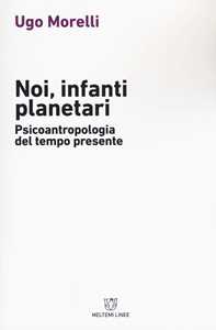 Libro Noi, infanti planetari. Psicoantropologia del tempo presente Ugo Morelli