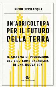 Libro Un'agricoltura per il futuro della Terra. Il sistema di produzione del cibo come paradigma di una nuova era Piero Bevilacqua
