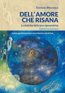 Libro Dell'amore che risana. La dottrina della luce rigeneratrice. L’ermetica scintilla. Guida all’iniziazione e alla pratica ermetica Stefano Mayorca