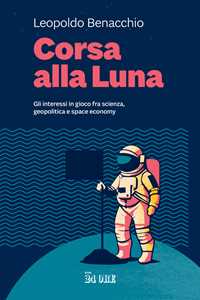 Libro Corsa alla Luna. Gli interessi in gioco fra scienza, geopolitica e space economy Leopoldo Benacchio