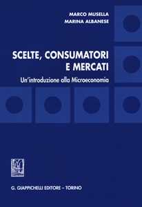 Libro Scelte, consumatori e mercati. Un'introduzione alla microeconomia Marco Musella Marina Albanese