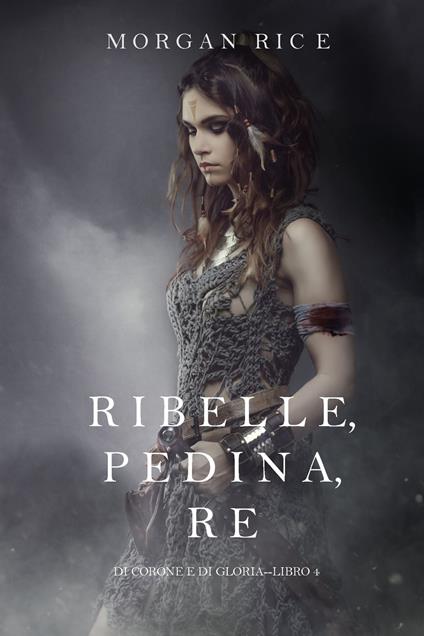 Ribelle, Pedina, Re (Di Corone e di Gloria—Libro 4) - Morgan Rice - ebook