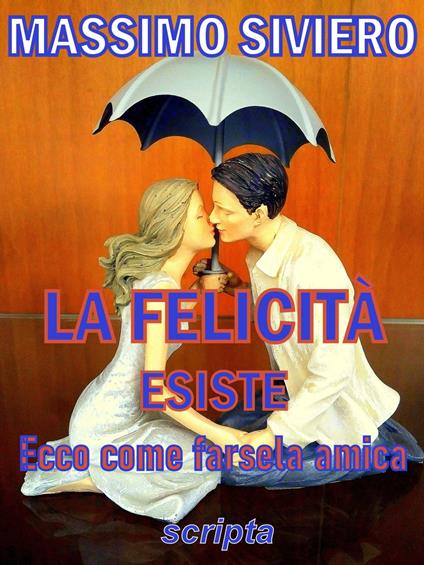 LA FELICITÀ ESISTE Ecco come farsela amica - Massimo Siviero - ebook