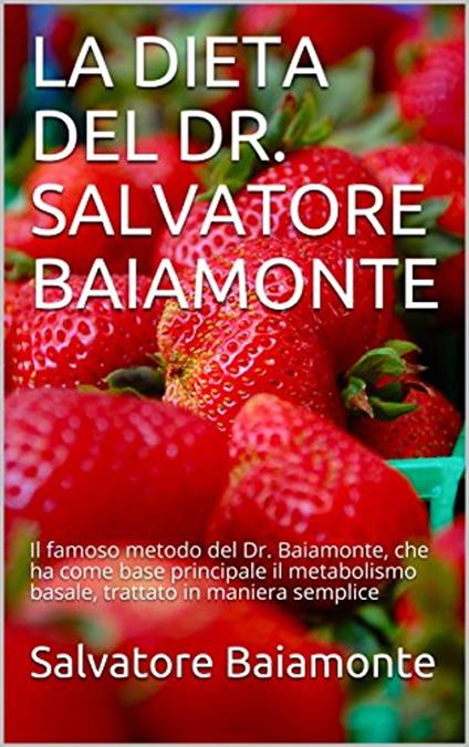 LA DIETA DEL DR. SALVATORE BAIAMONTE: Il famoso metodo del Dr. Baiamonte, che ha come base principale il metabolismo basale, trattato in maniera semplice - Salvatore Baiamonte - ebook
