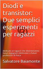 Diodi e transistor: Due semplici esperimenti per ragazzi: dedicato ai ragazzi che diventeranno futuri ingegneri elettronici o futuri professori di fisica
