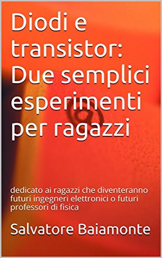 Diodi e transistor: Due semplici esperimenti per ragazzi: dedicato ai ragazzi che diventeranno futuri ingegneri elettronici o futuri professori di fisica - Salvatore Baiamonte - ebook