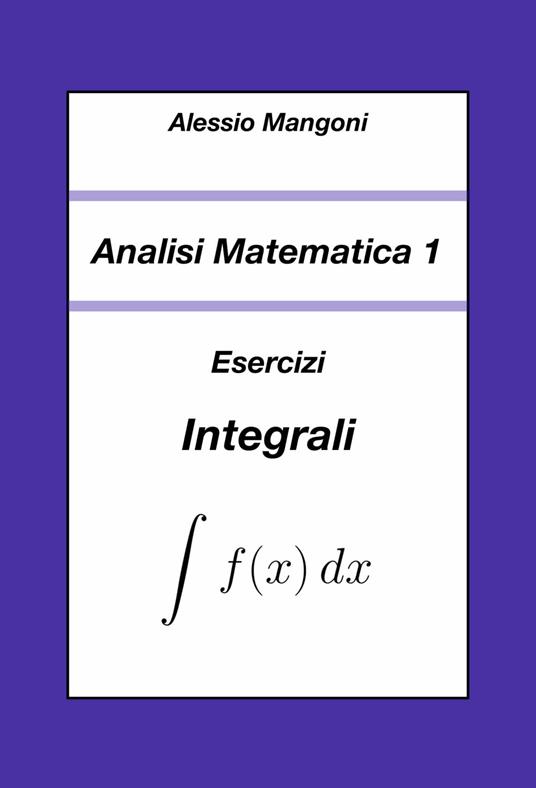 Analisi Matematica 1: Esercizi Integrali - Mangoni, Alessio