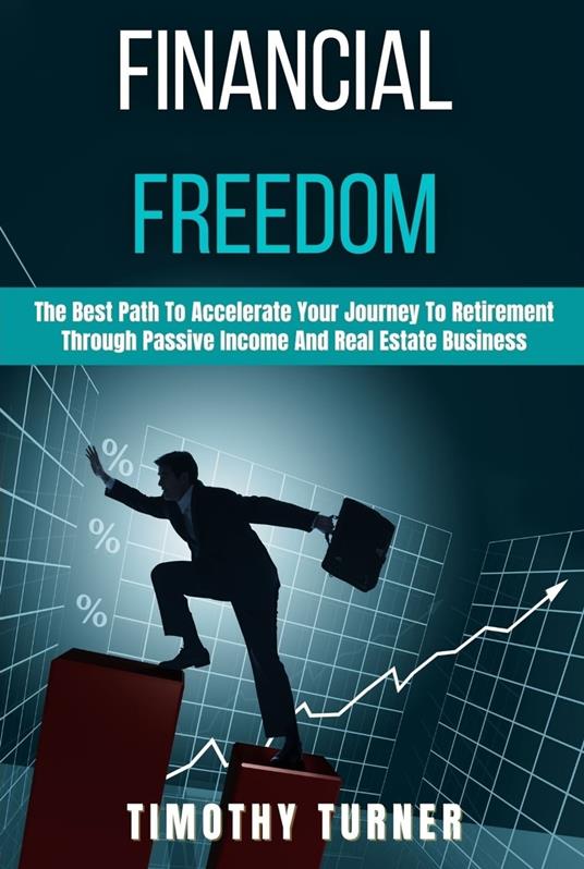 Financial Freedom The Best Path To Accelerate Your Journey To Retirement Through Passive Income And Real Estate Business - Timothy Turner - ebook