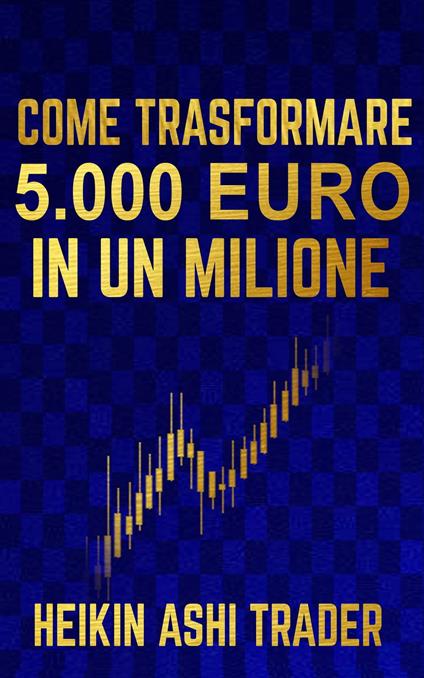 Come Trasformare 5.000 Euro in un Milione - Heikin Ashi Trader - ebook