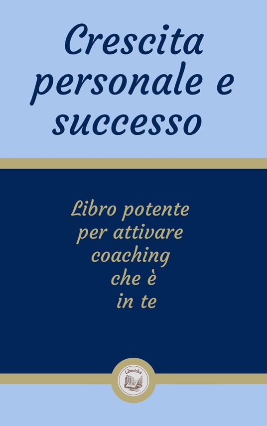 CRESCITA PERSONALE E SUCCESSO: Libro potente per attivare coaching che è in te - LIBROTEKA - ebook