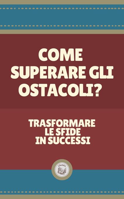 COME SUPERARE GLI OSTACOLI?: Trasformare le sfide in successi - LIBROTEKA - ebook