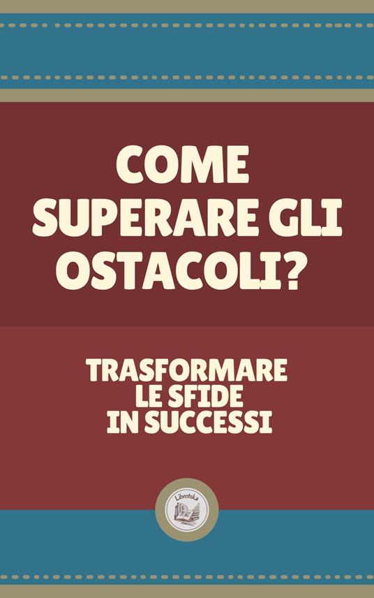 COME SUPERARE GLI OSTACOLI?: Trasformare le sfide in successi - LIBROTEKA - ebook