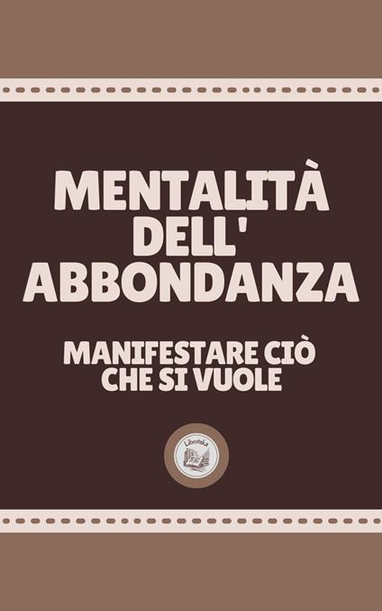 MENTALITÀ DELL'ABBONDANZA: manifestare ciò che si vuole - LIBROTEKA - ebook