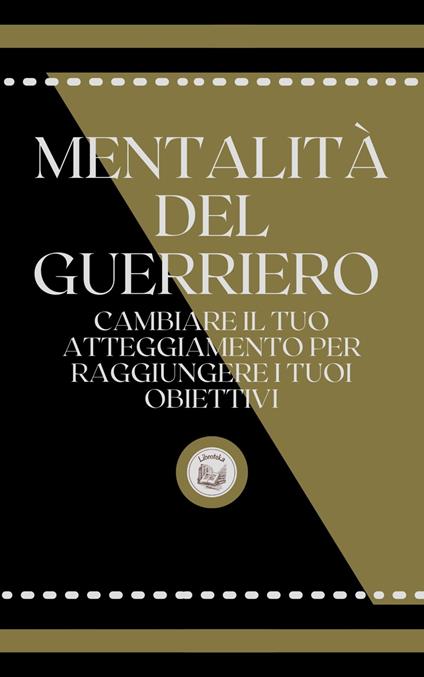 MENTALITÁ DEL GUERRIERO: CAMBIARE IL TUO ATTEGGIAMENTO PER RAGGIUNGERE I TUOI OBIETTIVI - LIBROTEKA - ebook