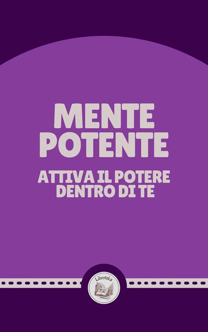 MENTE POTENTE: ATTIVA IL POTERE DENTRO DI TE - LIBROTEKA - ebook
