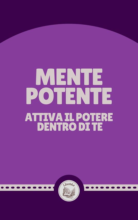 MENTE POTENTE: ATTIVA IL POTERE DENTRO DI TE - LIBROTEKA - ebook