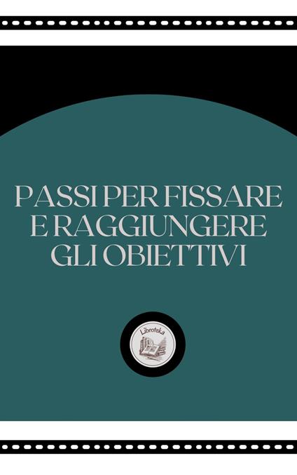 PASSI PER FISSARE E RAGGIUNGERE GLI OBIETTIVI - LIBROTEKA - ebook