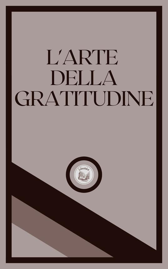L'ARTE DELLA GRATITUDINE - LIBROTEKA - ebook