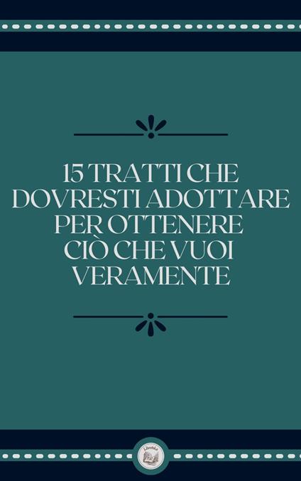 15 TRATTI CHE DOVRESTI ADOTTARE PER OTTENERE CIÓ CHE VUOI VERAMENTE - LIBROTEKA - ebook
