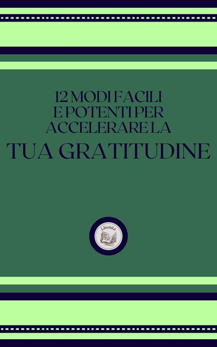 12 MODI FACILI E POTENTI PER ACCELERARE LA TUA GRATITUDINE - LIBROTEKA - ebook