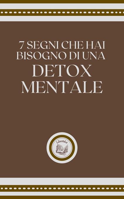 7 SEGNI CHE HAI BISOGNO DI UNA DETOX MENTALE - LIBROTEKA - ebook