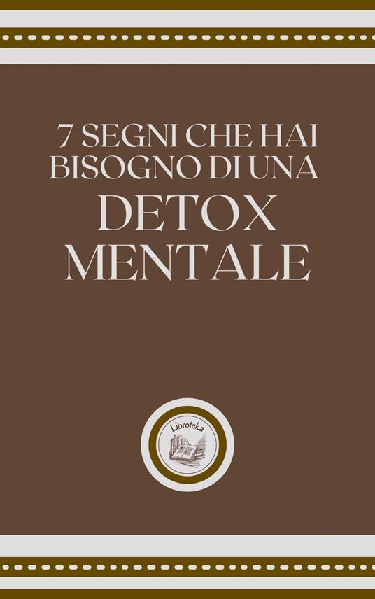 7 SEGNI CHE HAI BISOGNO DI UNA DETOX MENTALE - LIBROTEKA - ebook