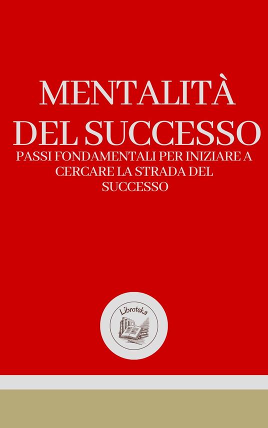 MENTALITÁ DEL SUCCESSO: PASSI FONDAMENTALI PER INIZIARE A CERCARE LA STRADA DEL SUCCESSO - LIBROTEKA - ebook