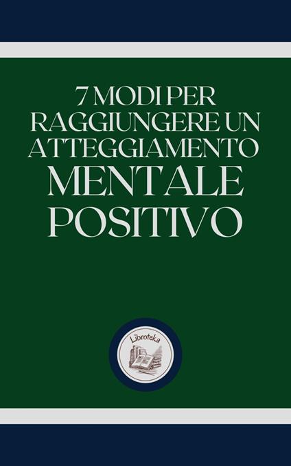 7 MODI PER RAGGIUNGERE UN ATTEGGIAMENTO MENTALE POSITIVO - LIBROTEKA - ebook