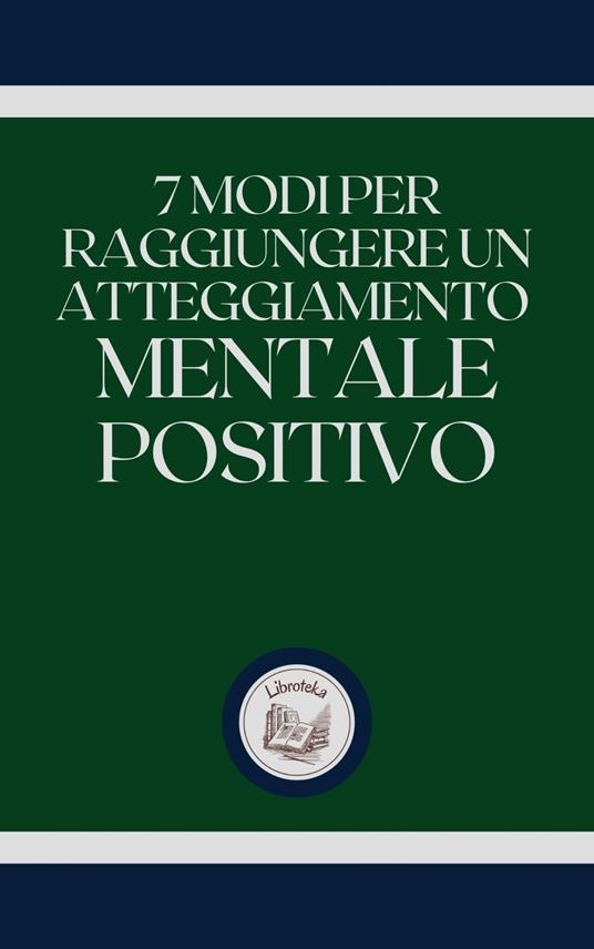 7 MODI PER RAGGIUNGERE UN ATTEGGIAMENTO MENTALE POSITIVO - LIBROTEKA - ebook