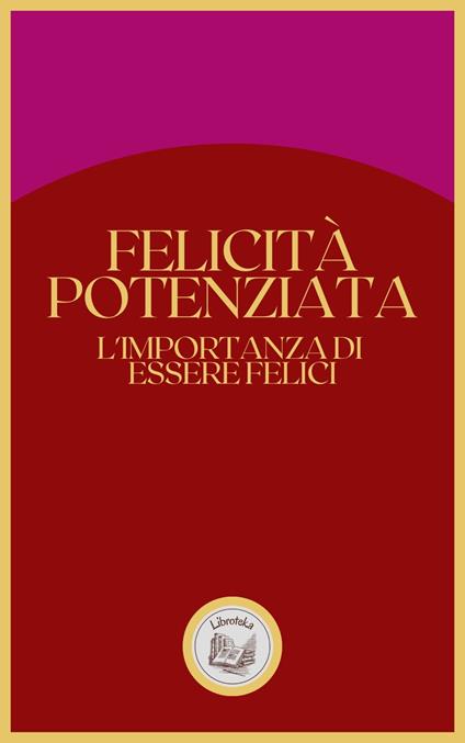 FELICITÁ POTENZIATA: L'IMPORTANZA DI ESSERE FELICI - LIBROTEKA - ebook