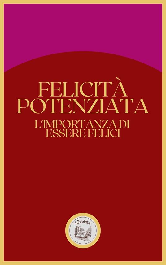 FELICITÁ POTENZIATA: L'IMPORTANZA DI ESSERE FELICI - LIBROTEKA - ebook