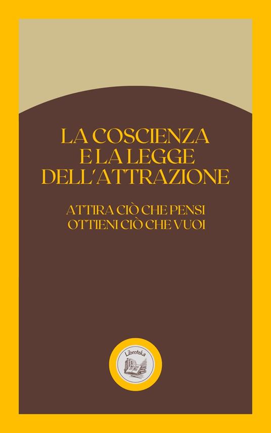 LA COSCIENZA E LA LEGGE DELL'ATTRAZIONE: ATTIRA CIÓ CHE PENSI OTTIENI CIÓ CHE VUOI - LIBROTEKA - ebook