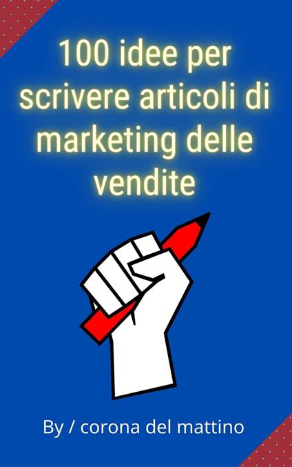 100 idee per scrivere articoli di marketing delle vendite - corona del mattino - ebook