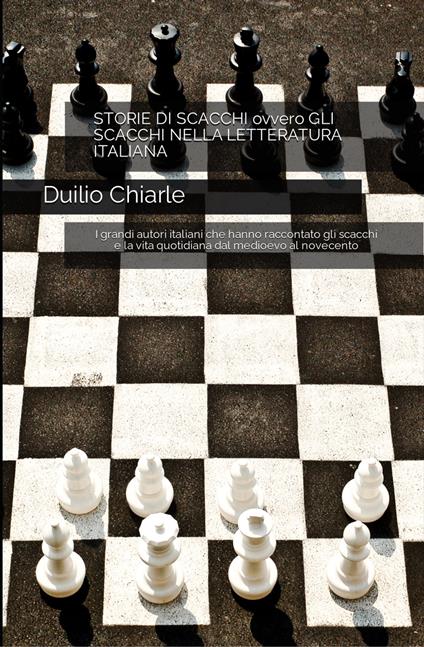 STORIE DI SCACCHI ovvero GLI SCACCHI NELLA LETTERATURA ITALIANA - I grandi autori italiani che hanno raccontato gli scacchi e la vita quotidiana dal medioevo al novecento - Duilio Chiarle - ebook