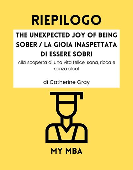 RIEPILOGO - The Unexpected Joy of Being Sober / La Gioia Inaspettata Di Essere Sobri - My MBA - ebook