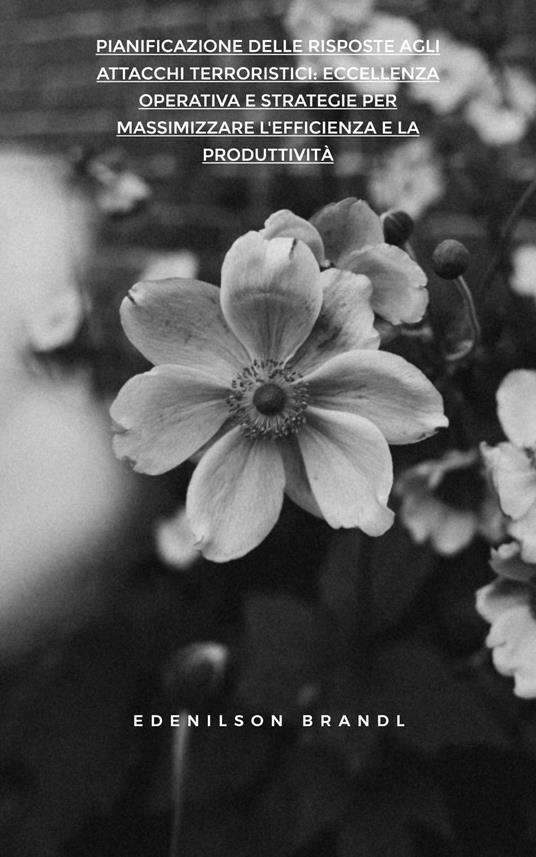 Pianificazione delle Risposte agli Attacchi Terroristici: Eccellenza Operativa e Strategie per Massimizzare L'efficienza e la Produttività - Edenilson Brandl - ebook